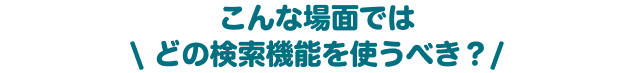 こんな場面ではどの検索機能を使うべき？